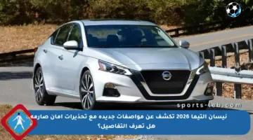 نيسان التيما 2026 تكشف عن مواصفات جديدة مع تحذيرات أمان صارمة.. هل تعرف التفاصيل؟